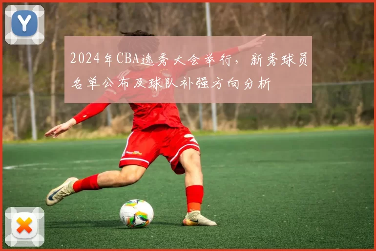 2024年CBA选秀大会举行，新秀球员名单公布及球队补强方向分析