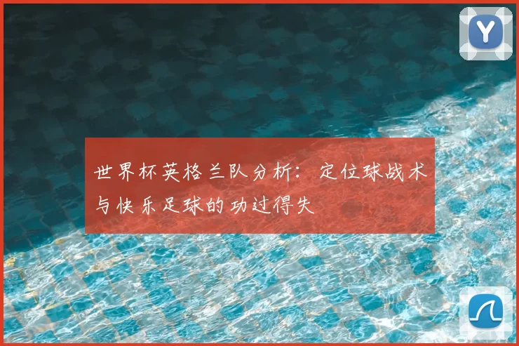 世界杯英格兰队分析:定位球战术与快乐足球的功过得失