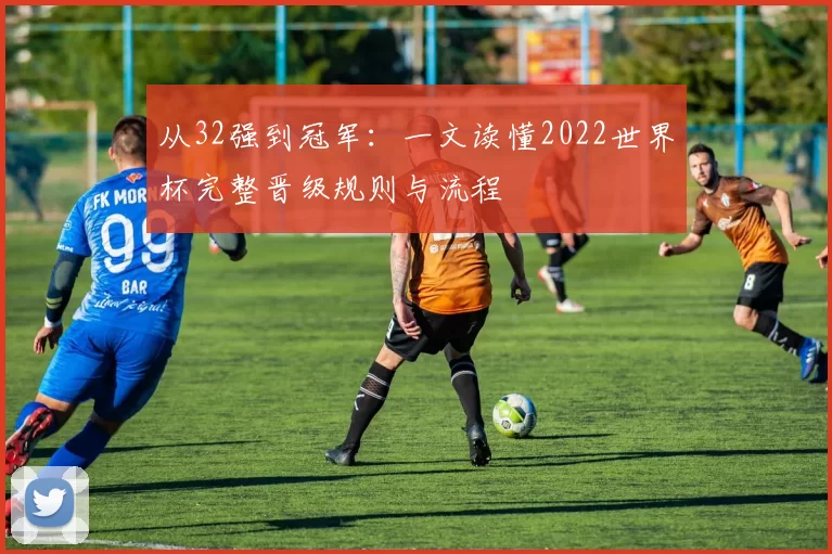 从32强到冠军：一文读懂2022世界杯完整晋级规则与流程