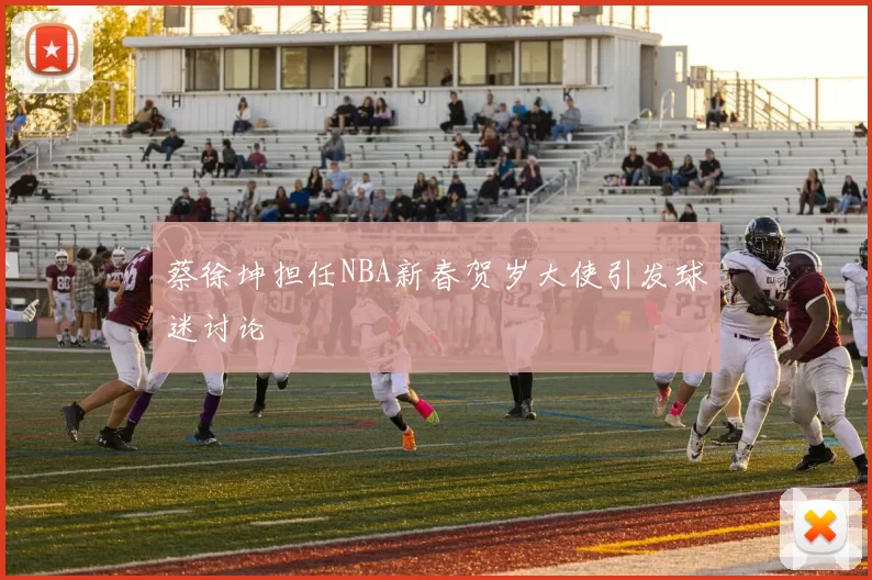 蔡徐坤担任NBA新春贺岁大使引发球迷讨论