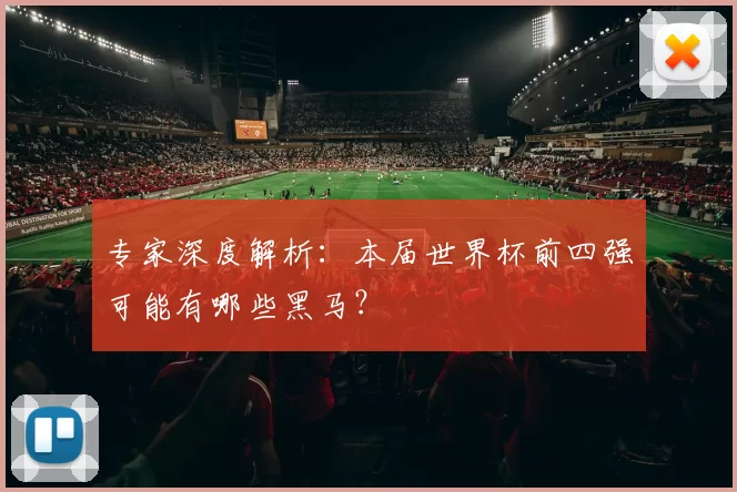 专家深度解析：本届世界杯前四强可能有哪些黑马？