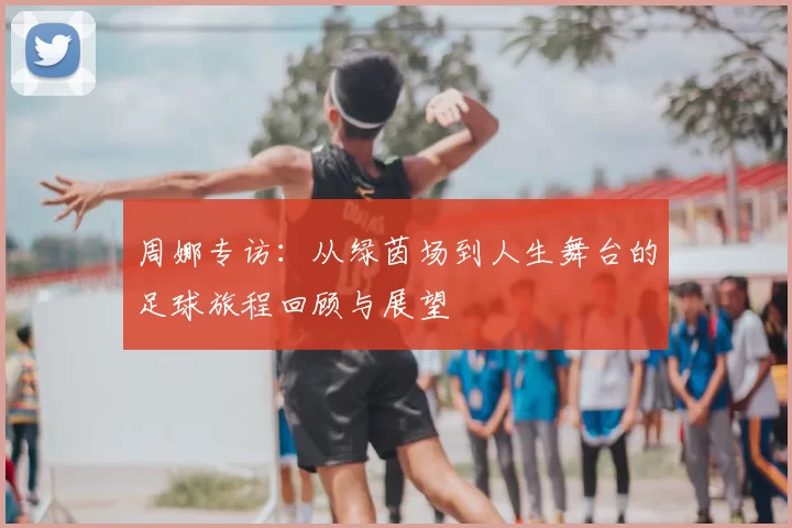 周娜专访:从绿茵场到人生舞台的足球旅程回顾与展望