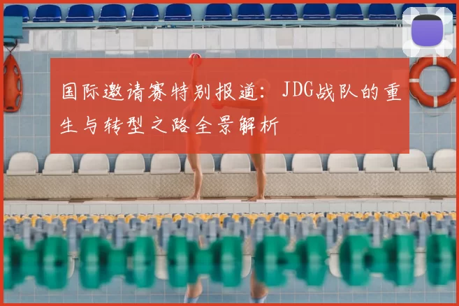 国际邀请赛特别报道：JDG战队的重生与转型之路全景解析