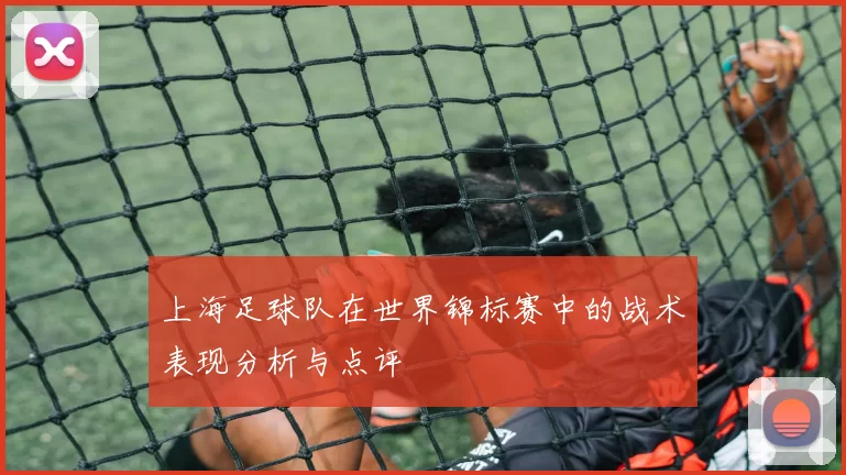 上海足球队在世界锦标赛中的战术表现分析与点评