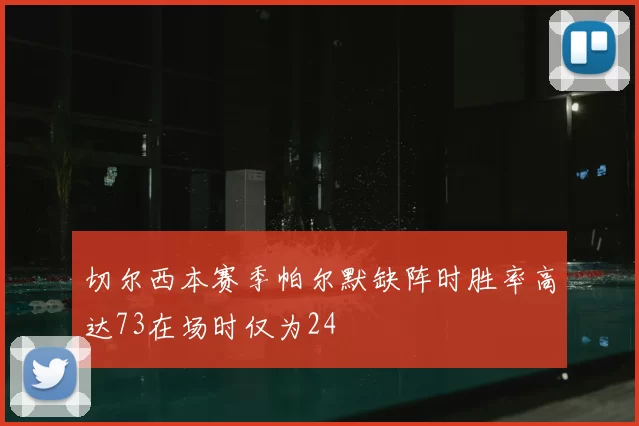 切尔西本赛季帕尔默缺阵时胜率高达73在场时仅为24