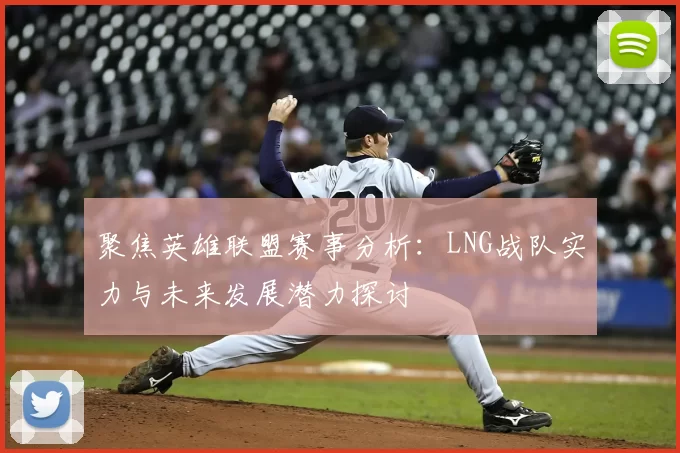 聚焦英雄联盟赛事分析：LNG战队实力与未来发展潜力探讨