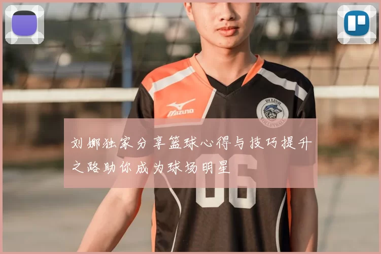 刘娜独家分享篮球心得与技巧提升之路助你成为球场明星