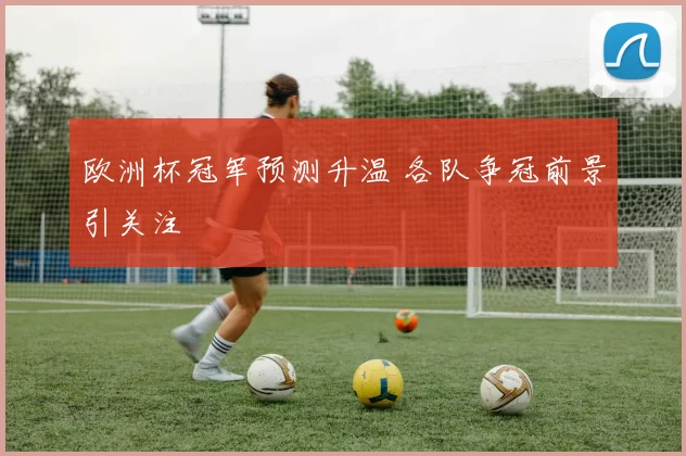 欧洲杯冠军预测升温 各队争冠前景引关注