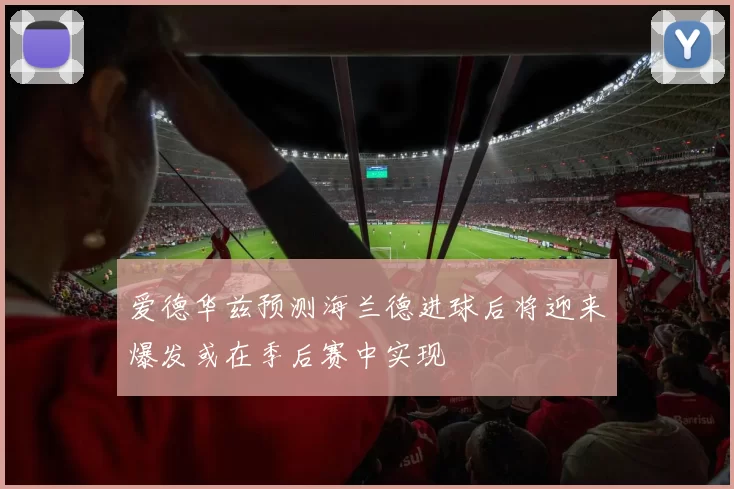 爱德华兹预测海兰德进球后将迎来爆发或在季后赛中实现