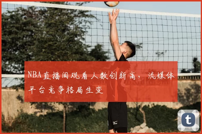 NBA直播间观看人数创新高，流媒体平台竞争格局生变