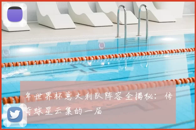 年世界杯意大利队阵容全揭秘：传奇球星云集的一届