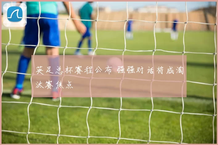 英足总杯赛程公布 强强对话将成淘汰赛焦点