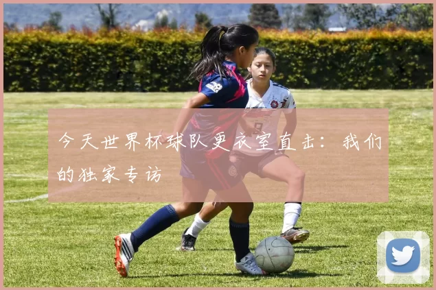 今天世界杯球队更衣室直击：我们的独家专访