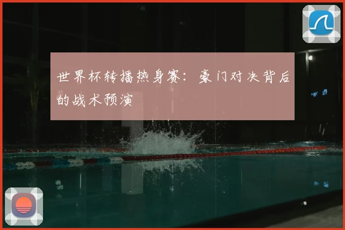 世界杯转播热身赛:豪门对决背后的战术预演