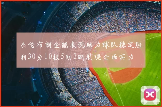 杰伦布朗全能表现助力球队稳定胜利30分10板5助3断展现全面实力
