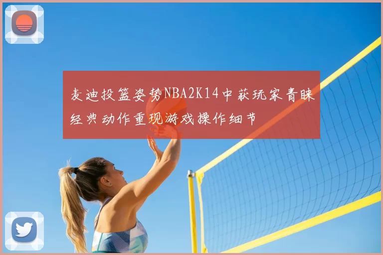 麦迪投篮姿势NBA2K14中获玩家青睐经典动作重现游戏操作细节