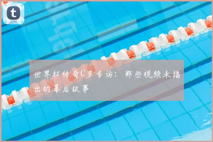 世界杯传奇C罗专访：那些视频未播出的幕后故事
