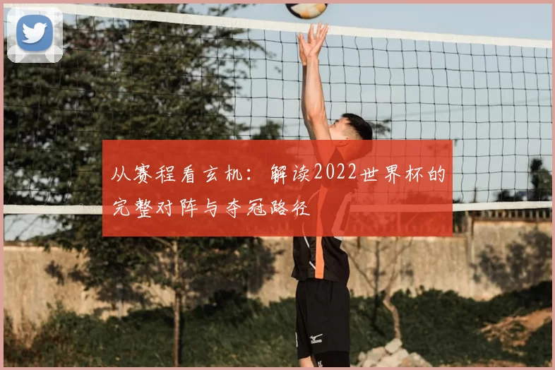 从赛程看玄机:解读2022世界杯的完整对阵与夺冠路径