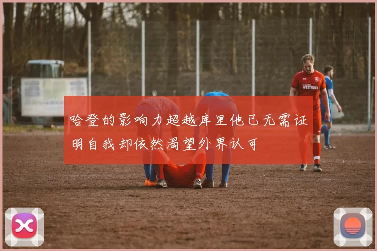 哈登的影响力超越库里他已无需证明自我却依然渴望外界认可