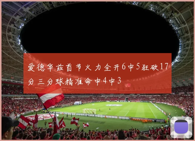 爱德华兹首节火力全开6中5狂砍17分三分球精准命中4中3