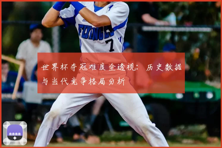 世界杯夺冠难度全透视：历史数据与当代竞争格局分析
