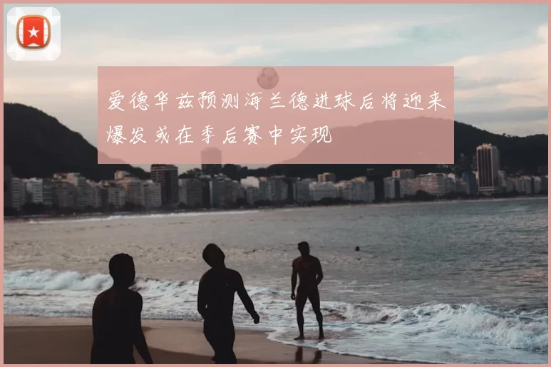 爱德华兹预测海兰德进球后将迎来爆发或在季后赛中实现