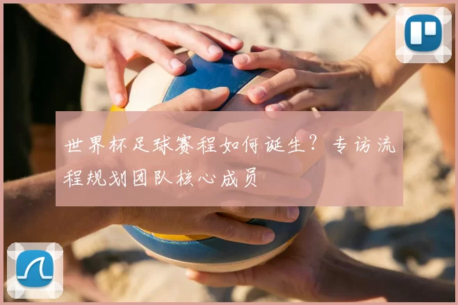 世界杯足球赛程如何诞生？专访流程规划团队核心成员