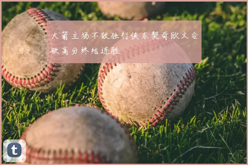 火箭主场不敌独行侠东契奇欧文合砍高分终结连胜