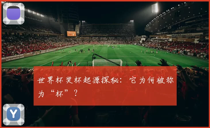 世界杯奖杯起源探秘:它为何被称为“杯”?