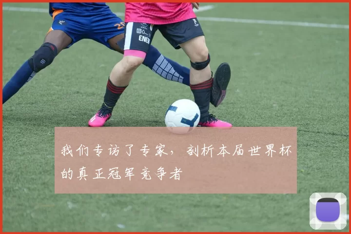 我们专访了专家，剖析本届世界杯的真正冠军竞争者