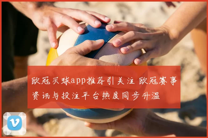 欧冠买球app推荐引关注 欧冠赛事资讯与投注平台热度同步升温
