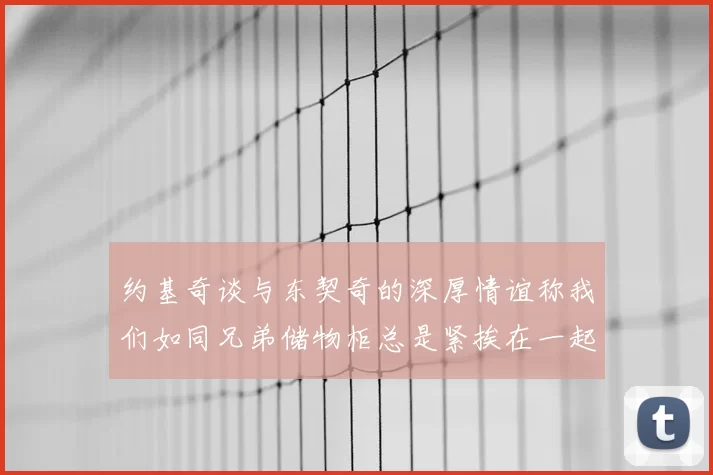 约基奇谈与东契奇的深厚情谊称我们如同兄弟储物柜总是紧挨在一起