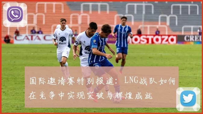 国际邀请赛特别报道：LNG战队如何在竞争中实现突破与辉煌成就