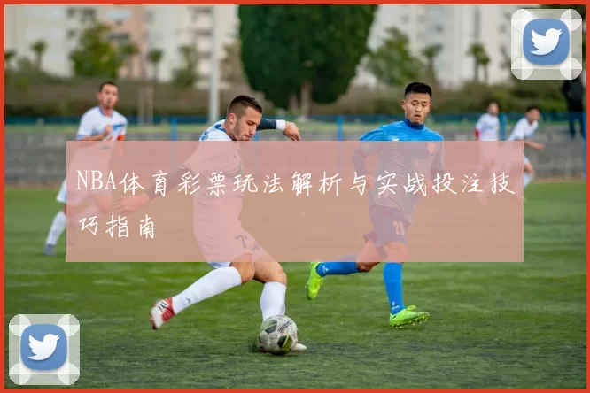 NBA体育彩票玩法解析与实战投注技巧指南