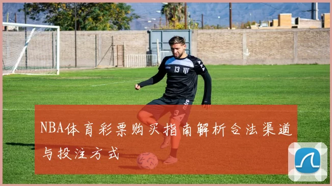 NBA体育彩票购买指南解析合法渠道与投注方式
