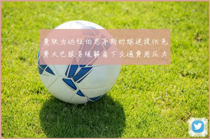 曼联为远征伯恩茅斯的球迷提供免费大巴服务缓解南下交通费用压力