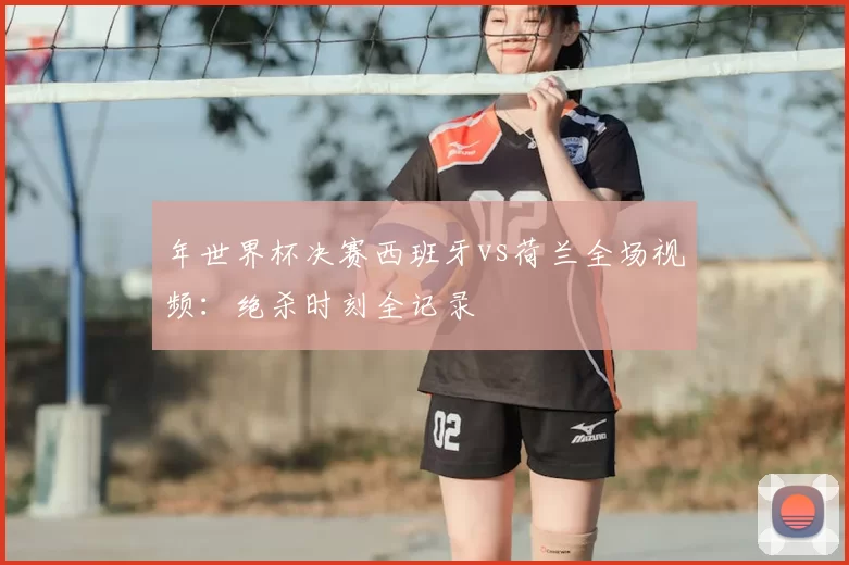年世界杯决赛西班牙vs荷兰全场视频：绝杀时刻全记录