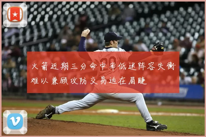 火箭近期三分命中率低迷阵容失衡难以兼顾攻防交易迫在眉睫