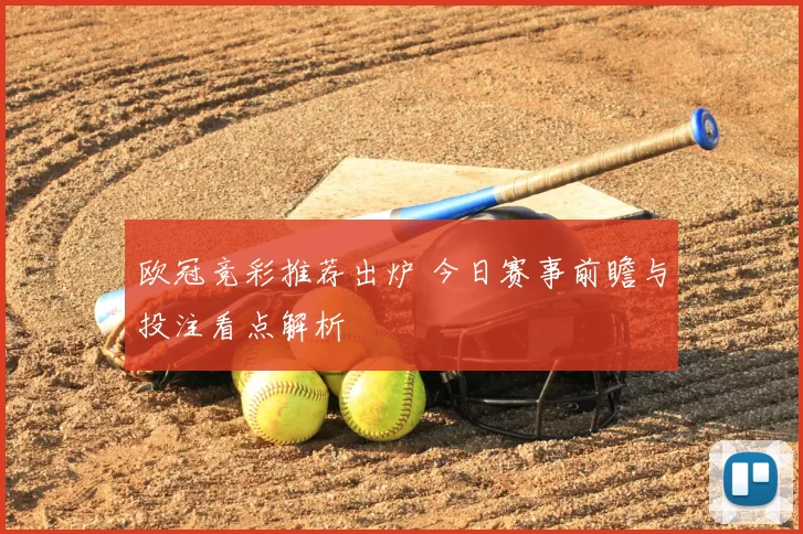 欧冠竞彩推荐出炉 今日赛事前瞻与投注看点解析