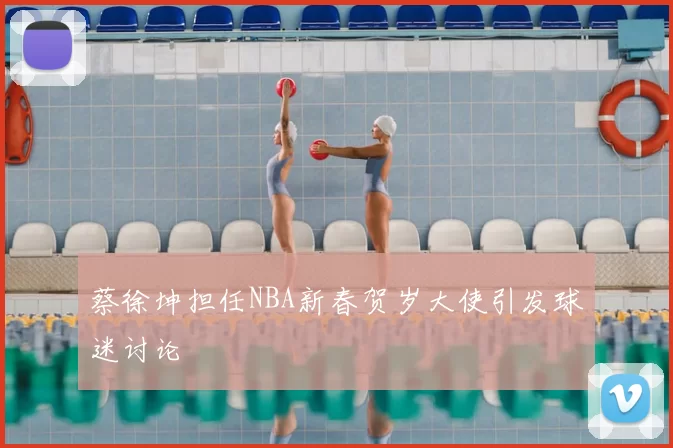 蔡徐坤担任NBA新春贺岁大使引发球迷讨论