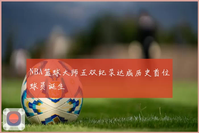 NBA篮球大师五双纪录达成历史首位球员诞生