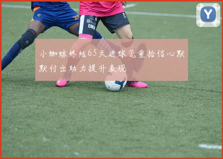 小蜘蛛终结65天进球荒重拾信心默默付出助力提升表现