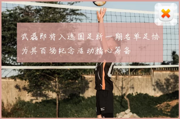 武磊即将入选国足新一期名单足协为其百场纪念活动精心筹备
