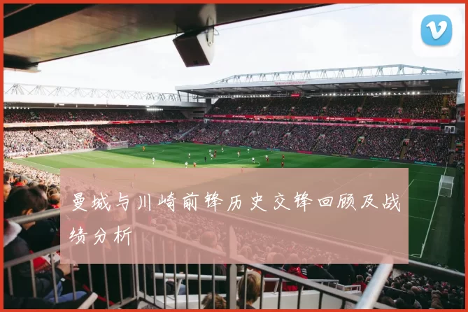 曼城与川崎前锋历史交锋回顾及战绩分析