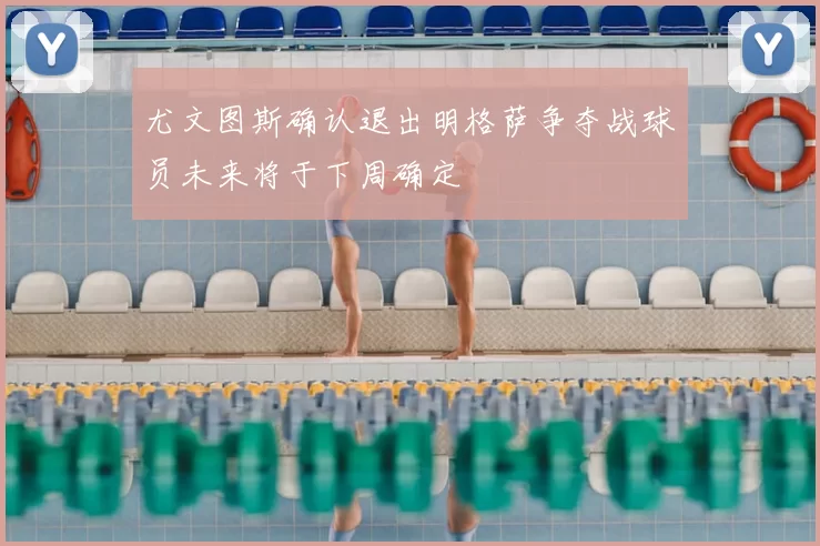 尤文图斯确认退出明格萨争夺战球员未来将于下周确定