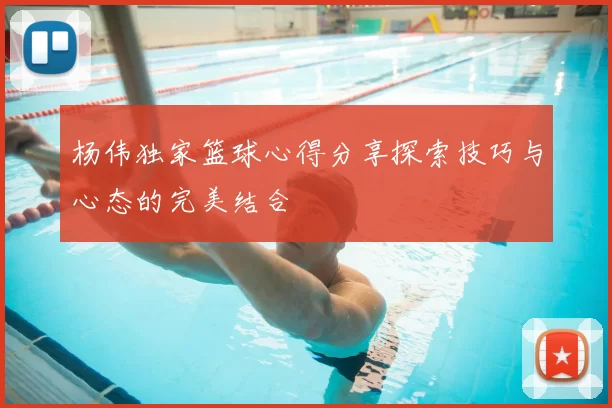杨伟独家篮球心得分享探索技巧与心态的完美结合