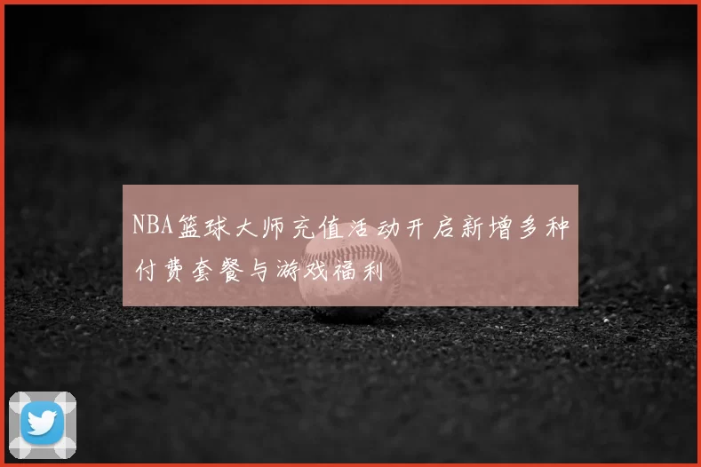 NBA篮球大师充值活动开启新增多种付费套餐与游戏福利