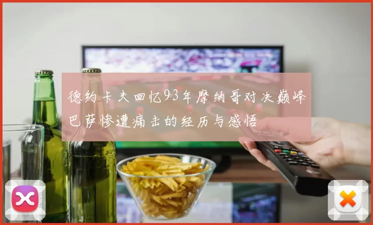德约卡夫回忆93年摩纳哥对决巅峰巴萨惨遭痛击的经历与感悟