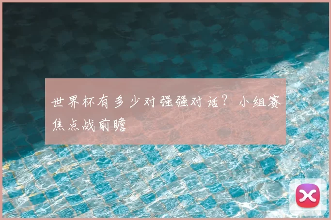 世界杯有多少对强强对话?小组赛焦点战前瞻