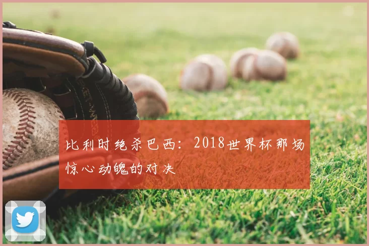 比利时绝杀巴西：2018世界杯那场惊心动魄的对决